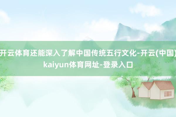 开云体育还能深入了解中国传统五行文化-开云(中国)kaiyun体育网址-登录入口