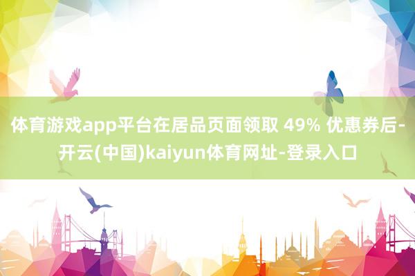 体育游戏app平台在居品页面领取 49% 优惠券后-开云(中国)kaiyun体育网址-登录入口