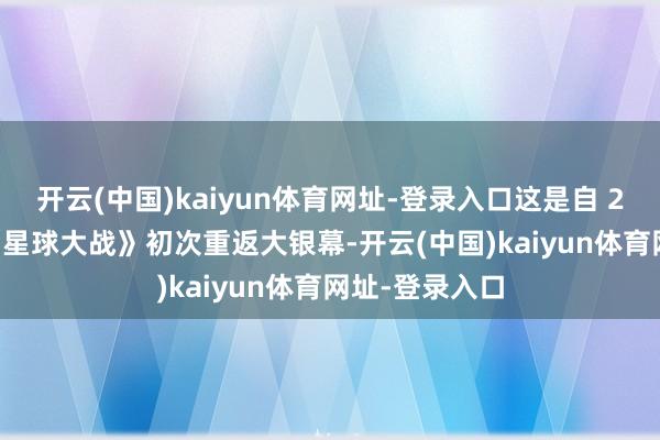开云(中国)kaiyun体育网址-登录入口这是自 2019 年以来《星球大战》初次重返大银幕-开云(中国)kaiyun体育网址-登录入口