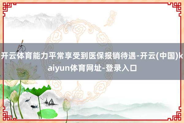 开云体育能力平常享受到医保报销待遇-开云(中国)kaiyun体育网址-登录入口