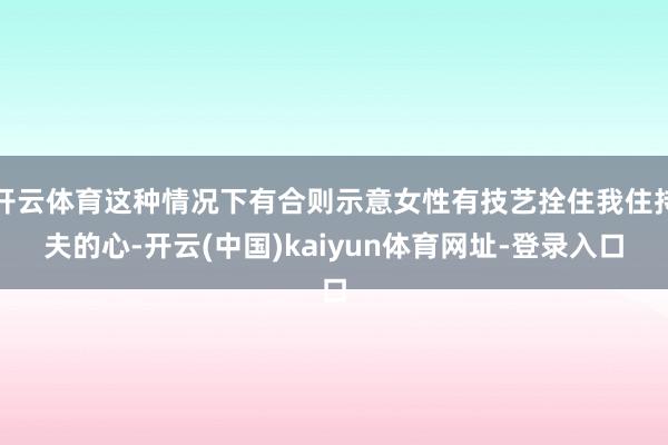开云体育这种情况下有合则示意女性有技艺拴住我住持夫的心-开云(中国)kaiyun体育网址-登录入口