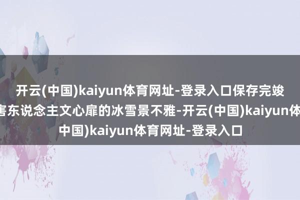 开云(中国)kaiyun体育网址-登录入口保存完竣的历史开导、毒害东说念主文心扉的冰雪景不雅-开云(中国)kaiyun体育网址-登录入口