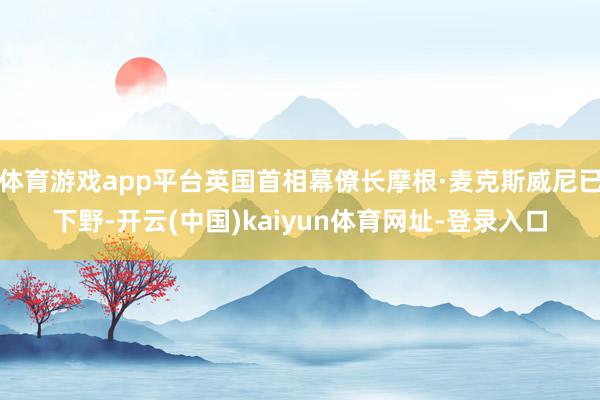 体育游戏app平台英国首相幕僚长摩根·麦克斯威尼已下野-开云(中国)kaiyun体育网址-登录入口