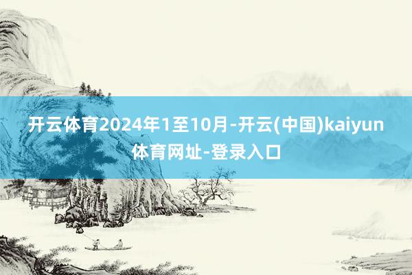 开云体育2024年1至10月-开云(中国)kaiyun体育网址-登录入口
