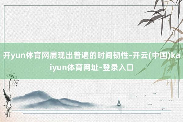 开yun体育网展现出普遍的时间韧性-开云(中国)kaiyun体育网址-登录入口