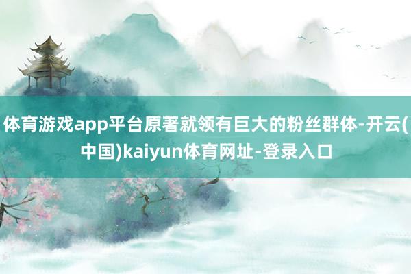 体育游戏app平台原著就领有巨大的粉丝群体-开云(中国)kaiyun体育网址-登录入口