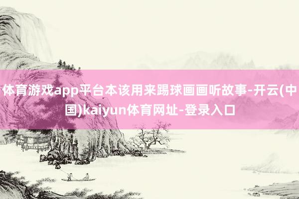 体育游戏app平台本该用来踢球画画听故事-开云(中国)kaiyun体育网址-登录入口