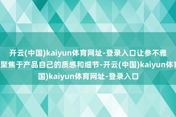 开云(中国)kaiyun体育网址-登录入口让参不雅者的把稳力速即聚焦于产品自己的质感和细节-开云(中国)kaiyun体育网址-登录入口