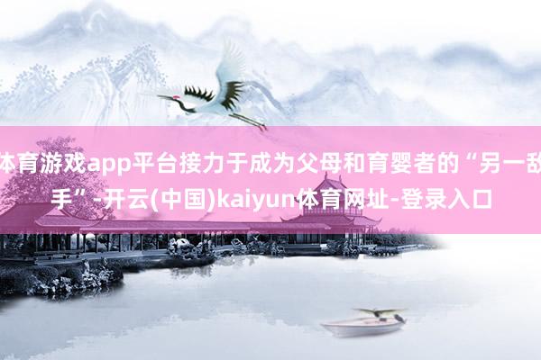 体育游戏app平台接力于成为父母和育婴者的“另一敌手”-开云(中国)kaiyun体育网址-登录入口