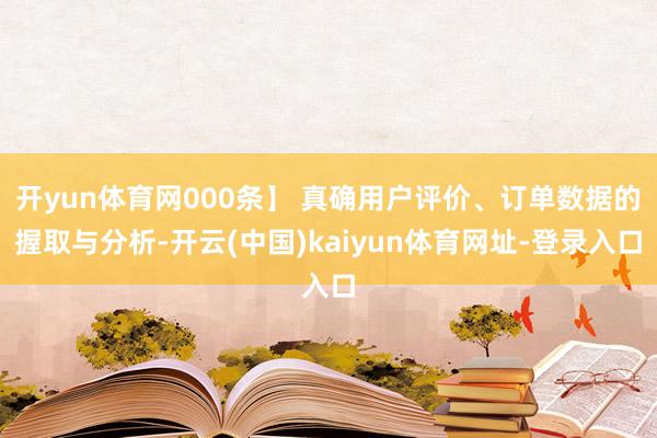 开yun体育网000条】 真确用户评价、订单数据的握取与分析-开云(中国)kaiyun体育网址-登录入口