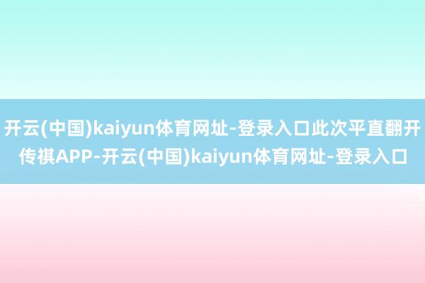 开云(中国)kaiyun体育网址-登录入口此次平直翻开传祺APP-开云(中国)kaiyun体育网址-登录入口