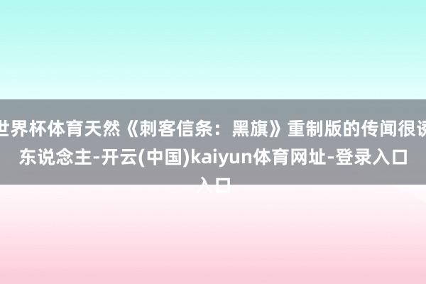 世界杯体育天然《刺客信条：黑旗》重制版的传闻很诱东说念主-开云(中国)kaiyun体育网址-登录入口