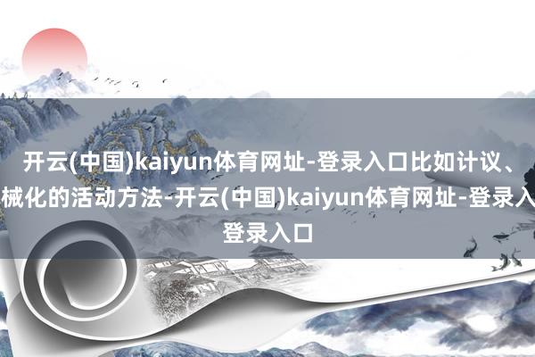 开云(中国)kaiyun体育网址-登录入口比如计议、机械化的活动方法-开云(中国)kaiyun体育网址-登录入口