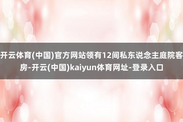 开云体育(中国)官方网站领有12间私东说念主庭院客房-开云(中国)kaiyun体育网址-登录入口