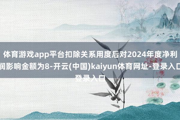 体育游戏app平台扣除关系用度后对2024年度净利润影响金额为8-开云(中国)kaiyun体育网址-登录入口