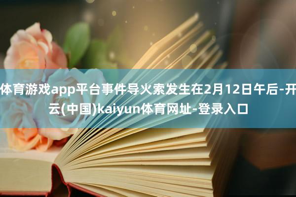 体育游戏app平台事件导火索发生在2月12日午后-开云(中国)kaiyun体育网址-登录入口