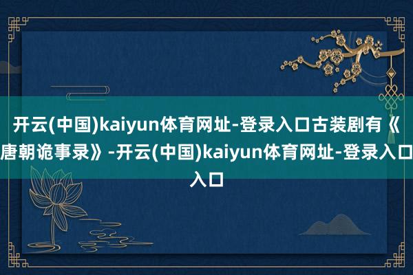开云(中国)kaiyun体育网址-登录入口古装剧有《唐朝诡事录》-开云(中国)kaiyun体育网址-登录入口