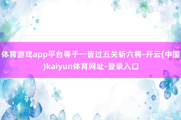 体育游戏app平台等于一皆过五关斩六将-开云(中国)kaiyun体育网址-登录入口