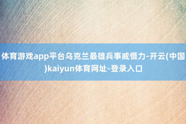体育游戏app平台乌克兰最雄兵事威慑力-开云(中国)kaiyun体育网址-登录入口