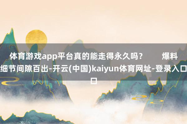 体育游戏app平台真的能走得永久吗? 爆料细节间隙百出-开云(中国)kaiyun体育网址-登录入口