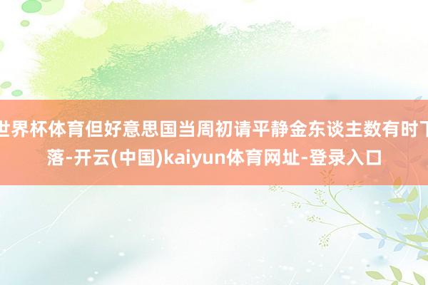世界杯体育但好意思国当周初请平静金东谈主数有时下落-开云(中国)kaiyun体育网址-登录入口