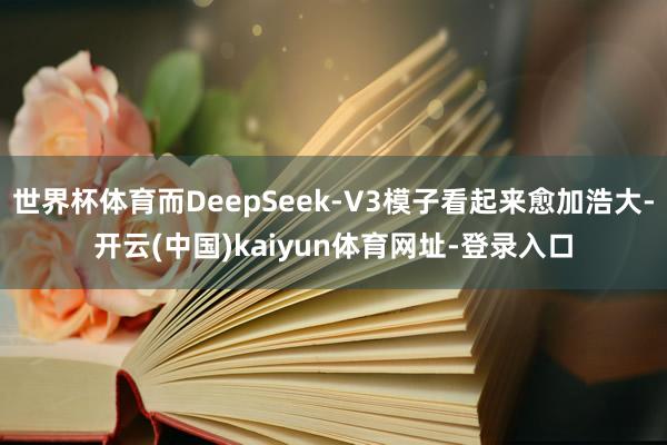 世界杯体育而DeepSeek-V3模子看起来愈加浩大-开云(中国)kaiyun体育网址-登录入口