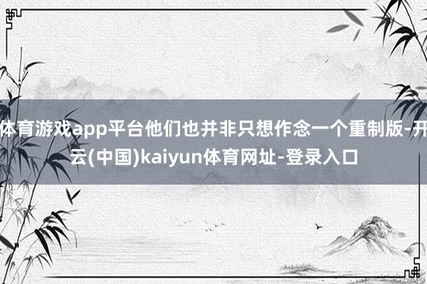 体育游戏app平台他们也并非只想作念一个重制版-开云(中国)kaiyun体育网址-登录入口