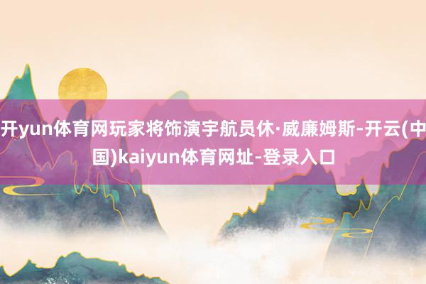 开yun体育网玩家将饰演宇航员休·威廉姆斯-开云(中国)kaiyun体育网址-登录入口