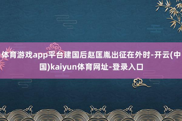 体育游戏app平台建国后赵匡胤出征在外时-开云(中国)kaiyun体育网址-登录入口