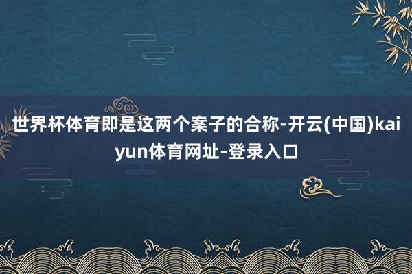 世界杯体育即是这两个案子的合称-开云(中国)kaiyun体育网址-登录入口