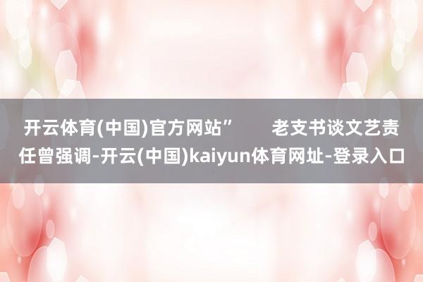 开云体育(中国)官方网站”       老支书谈文艺责任曾强调-开云(中国)kaiyun体育网址-登录入口