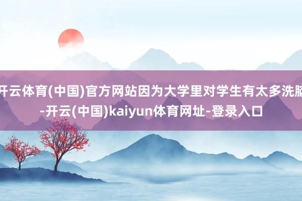 开云体育(中国)官方网站因为大学里对学生有太多洗脑-开云(中国)kaiyun体育网址-登录入口