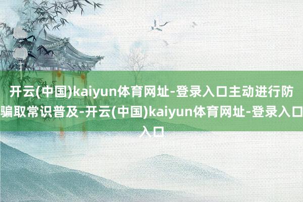 开云(中国)kaiyun体育网址-登录入口主动进行防骗取常识普及-开云(中国)kaiyun体育网址-登录入口