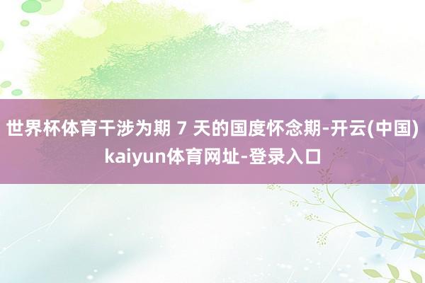 世界杯体育干涉为期 7 天的国度怀念期-开云(中国)kaiyun体育网址-登录入口
