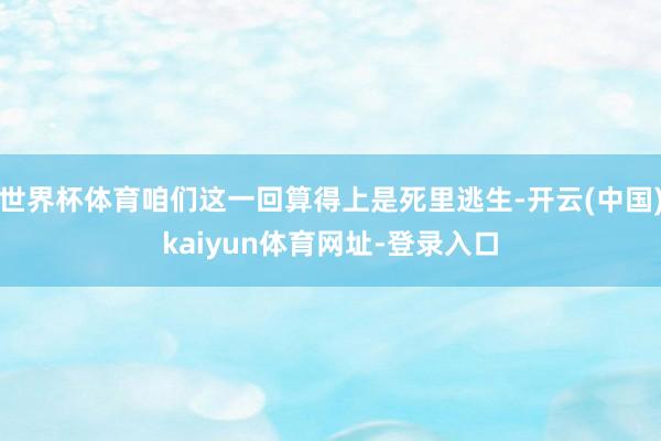 世界杯体育咱们这一回算得上是死里逃生-开云(中国)kaiyun体育网址-登录入口