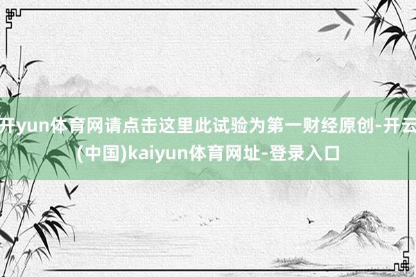 开yun体育网请点击这里此试验为第一财经原创-开云(中国)kaiyun体育网址-登录入口