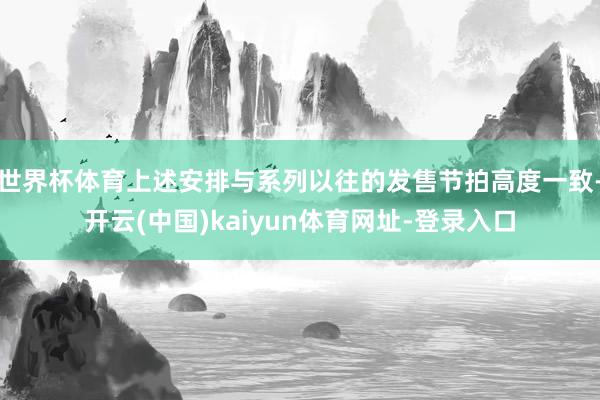 世界杯体育上述安排与系列以往的发售节拍高度一致-开云(中国)kaiyun体育网址-登录入口