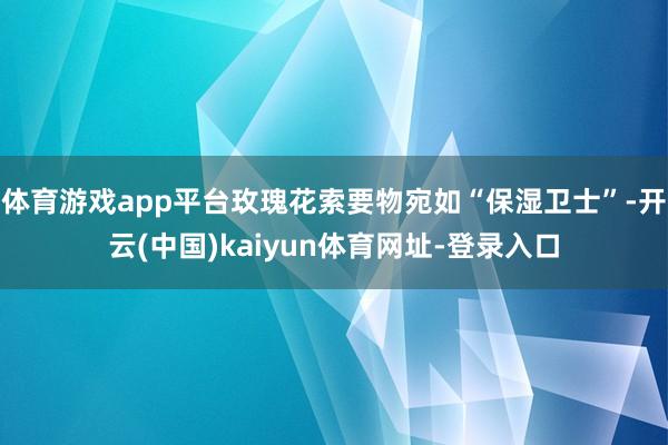 体育游戏app平台玫瑰花索要物宛如“保湿卫士”-开云(中国)kaiyun体育网址-登录入口