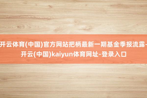 开云体育(中国)官方网站把柄最新一期基金季报流露-开云(中国)kaiyun体育网址-登录入口