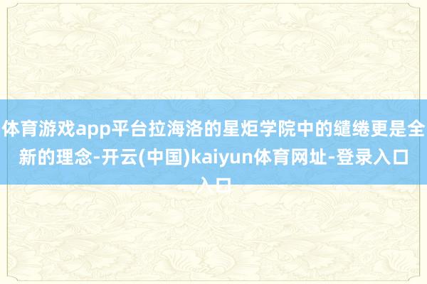 体育游戏app平台拉海洛的星炬学院中的缱绻更是全新的理念-开云(中国)kaiyun体育网址-登录入口