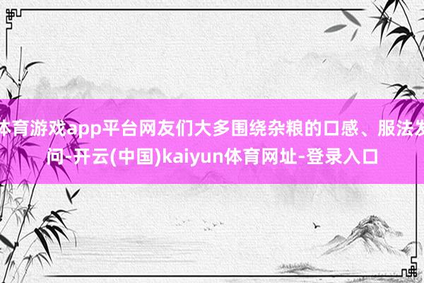 体育游戏app平台网友们大多围绕杂粮的口感、服法发问-开云(中国)kaiyun体育网址-登录入口