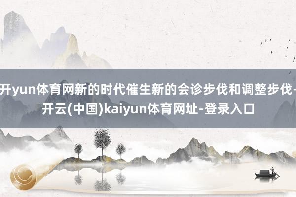 开yun体育网新的时代催生新的会诊步伐和调整步伐-开云(中国)kaiyun体育网址-登录入口