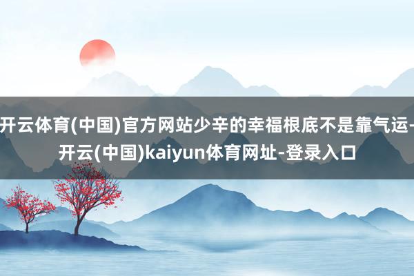 开云体育(中国)官方网站少辛的幸福根底不是靠气运-开云(中国)kaiyun体育网址-登录入口