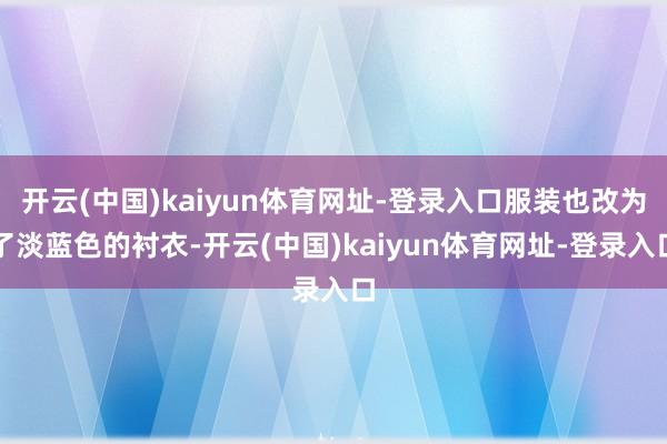 开云(中国)kaiyun体育网址-登录入口服装也改为了淡蓝色的衬衣-开云(中国)kaiyun体育网址-登录入口