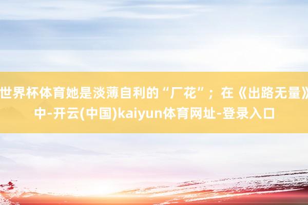 世界杯体育她是淡薄自利的“厂花”；在《出路无量》中-开云(中国)kaiyun体育网址-登录入口