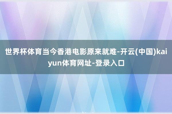 世界杯体育当今香港电影原来就难-开云(中国)kaiyun体育网址-登录入口