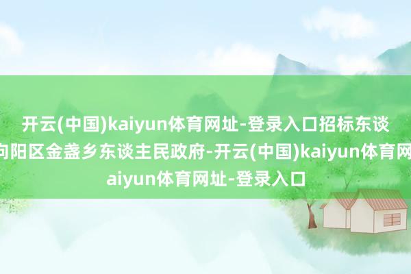 开云(中国)kaiyun体育网址-登录入口招标东谈主为北京市向阳区金盏乡东谈主民政府-开云(中国)kaiyun体育网址-登录入口