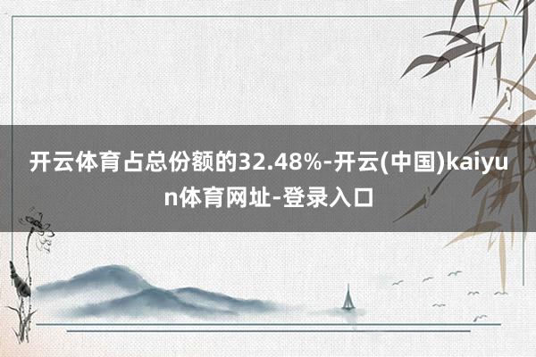 开云体育占总份额的32.48%-开云(中国)kaiyun体育网址-登录入口