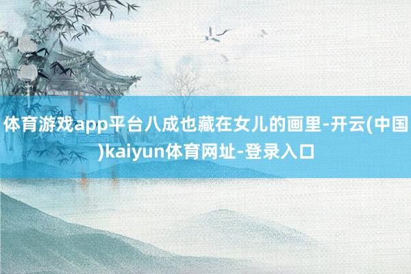 体育游戏app平台八成也藏在女儿的画里-开云(中国)kaiyun体育网址-登录入口