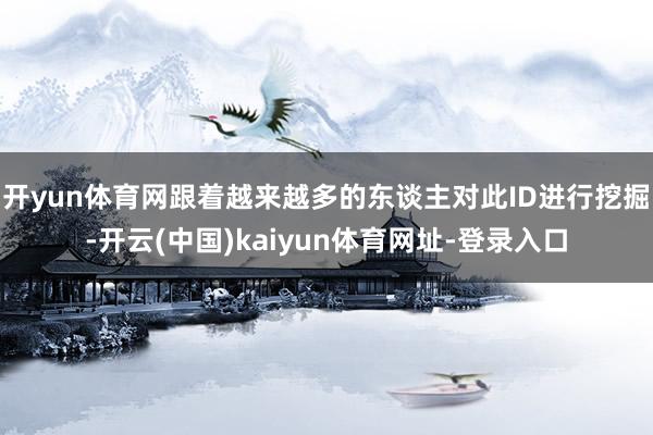 开yun体育网跟着越来越多的东谈主对此ID进行挖掘-开云(中国)kaiyun体育网址-登录入口